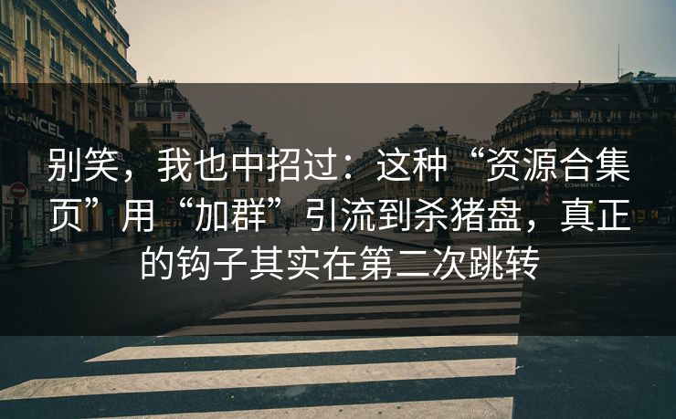 别笑,我也中招过:这种“资源合集页”用“加群”引流到杀猪盘,真正的钩子其实在第二次跳转 别笑,我也中招过:这种“资源合集页”用“加群”引流到杀猪盘,真正的钩子其实在第二次跳转
